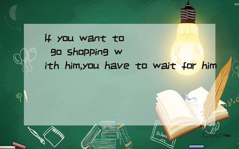 If you want to go shopping with him,you have to wait for him ____(come) back.翻译词组进去洗澡_________回到学校—————