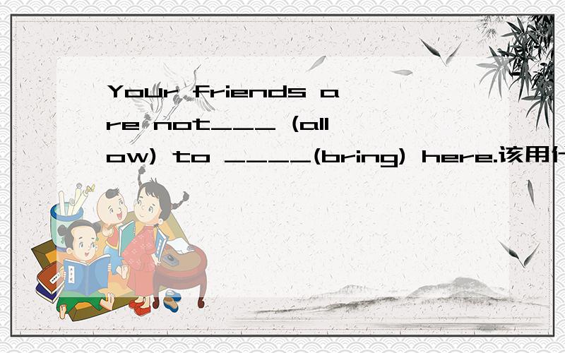 Your friends are not___ (allow) to ____(bring) here.该用什么形式