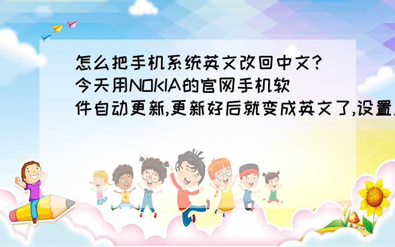 怎么把手机系统英文改回中文?今天用NOKIA的官网手机软件自动更新,更新好后就变成英文了,设置里没有中文这个选项,郁闷啊.