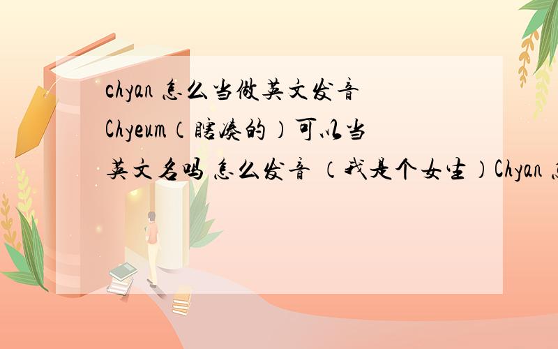 chyan 怎么当做英文发音Chyeum（瞎凑的）可以当英文名吗 怎么发音 （我是个女生）Chyan 怎么发音