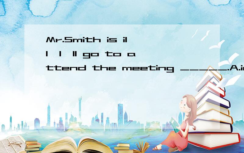 Mr.Smith is ill,I'll go to attend the meeting _____.A.instead B.instead of C.take place D.take the place我想问一下为什么instead of放在句末时要省略of?