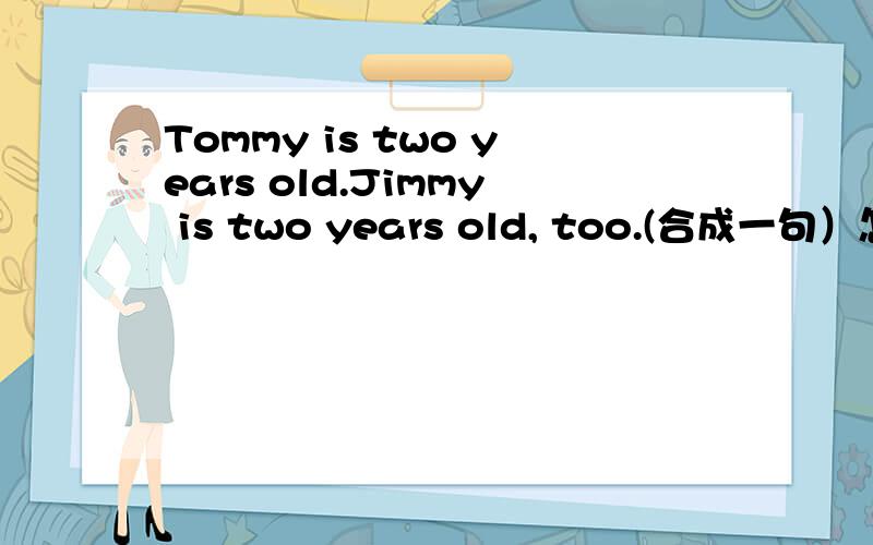 Tommy is two years old.Jimmy is two years old, too.(合成一句）怎么合成一句?