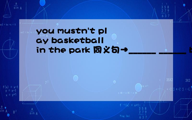 you mustn't play basketball in the park 同义句→______ ______ basketball in the park