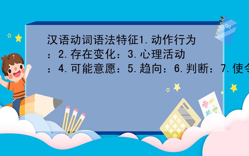 汉语动词语法特征1.动作行为：2.存在变化：3.心理活动：4.可能意愿：5.趋向：6.判断：7.使令 能充当什么 不能充当什么 能受什么 不能受什么