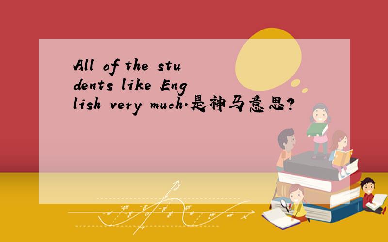 All of the students like English very much.是神马意思?