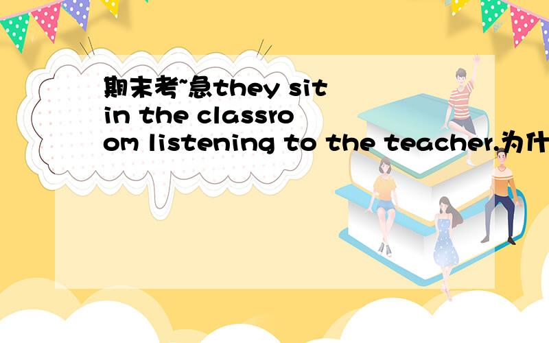 期末考~急they sit in the classroom listening to the teacher.为什么不用to listen