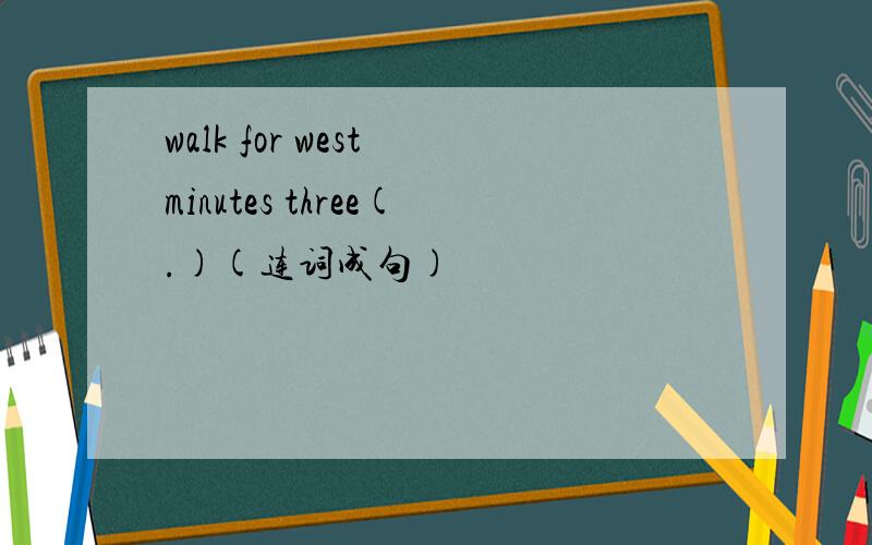 walk for west minutes three(.)(连词成句)