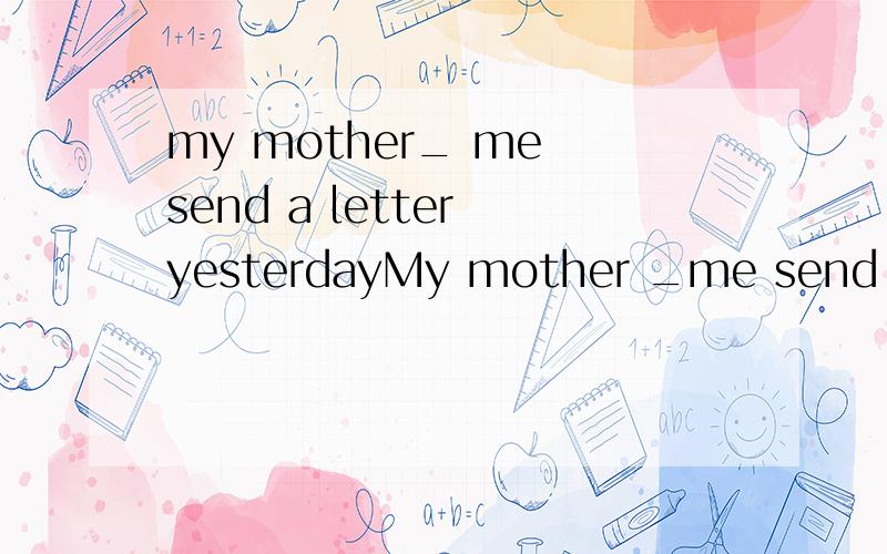 my mother_ me send a letter yesterdayMy mother _me send a letter yesterday.(A) asked (B) had (C) told (D) wanted