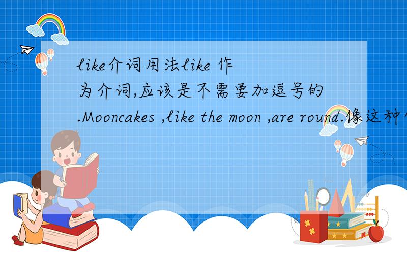 like介词用法like 作为介词,应该是不需要加逗号的.Mooncakes ,like the moon ,are round.像这种句子中like前面加了逗号,是一定要加吗,还是可以不加?