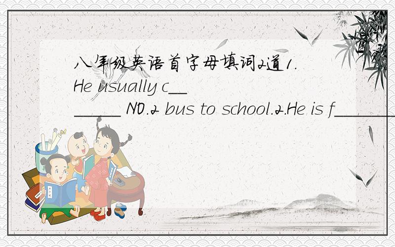 八年级英语首字母填词2道1.He usually c_______ NO.2 bus to school.2.He is f_______ to Shen Zhen for his business.