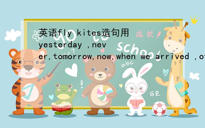 英语fly kites造句用yesterday ,never,tomorrow,now,when we arrived ,often