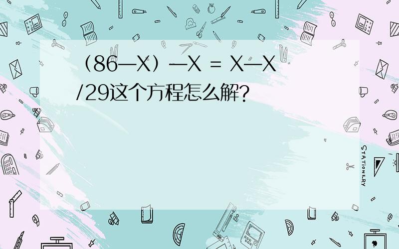 （86—X）—X = X—X/29这个方程怎么解?