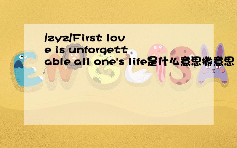 /zyz/First love is unforgettable all one's life是什么意思撒意思