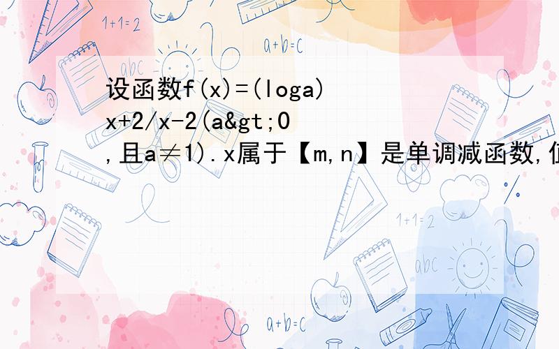 设函数f(x)=(loga)x+2/x-2(a>0,且a≠1).x属于【m,n】是单调减函数,值域为【设函数f(x)=loga(x-2)/(x+2) x属于[m,n]是单调减函数,值域为[1+loga(n-1),1+log(m+1)]1.求a的范围2.求证n>4>m>2