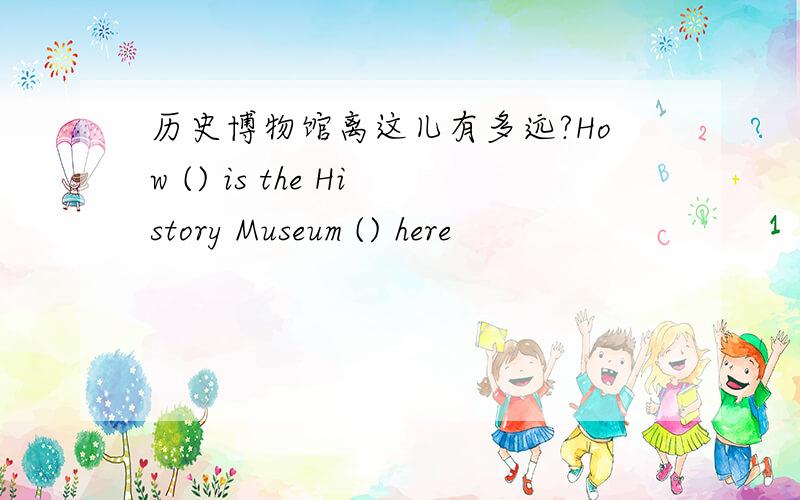 历史博物馆离这儿有多远?How () is the History Museum () here