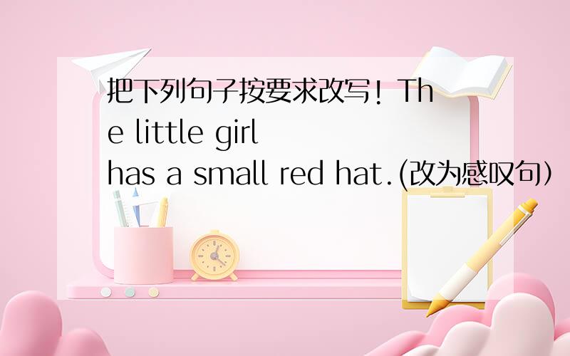 把下列句子按要求改写! The little girl has a small red hat.(改为感叹句）