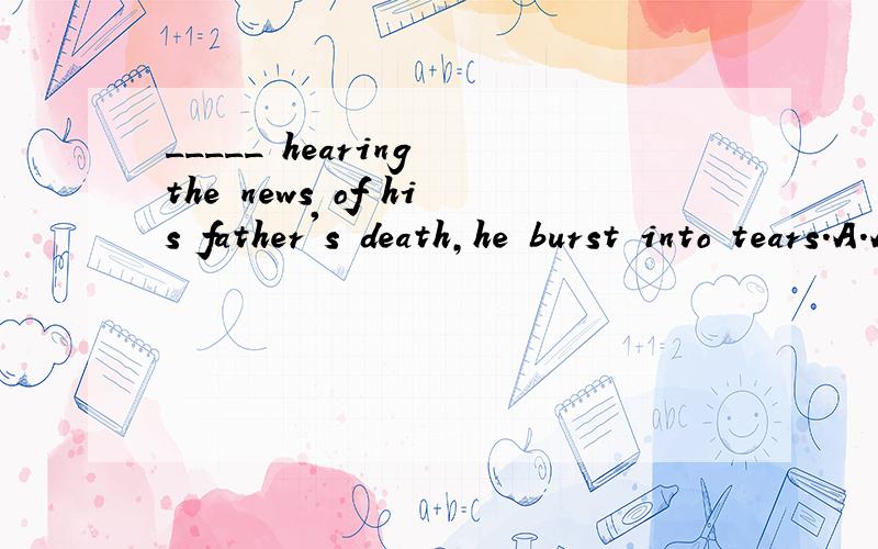 _____ hearing the news of his father's death,he burst into tears.A.After B.On C.While