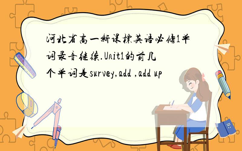河北省高一新课标英语必修1单词录音继续.Unit1的前几个单词是survey,add ,add up