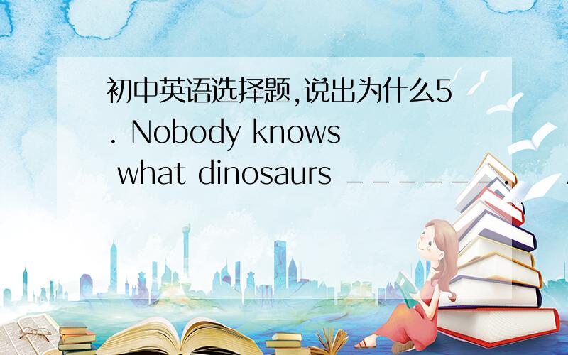 初中英语选择题,说出为什么5. Nobody knows what dinosaurs ______.     A. looked after  B. looked for    C. looked at  D. looked like