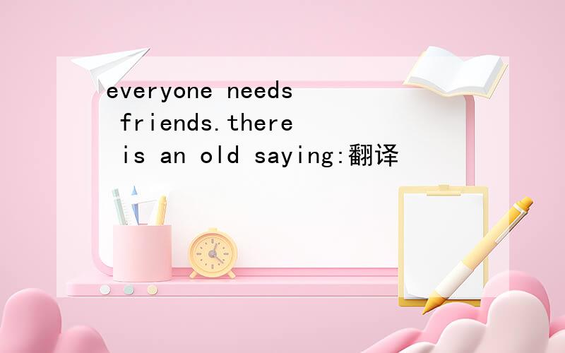 everyone needs friends.there is an old saying:翻译