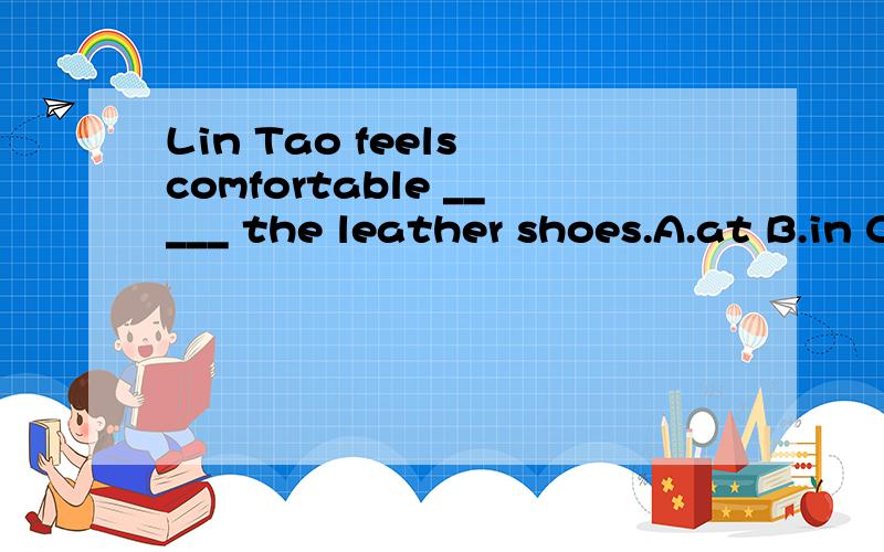 Lin Tao feels comfortable _____ the leather shoes.A.at B.in C.on