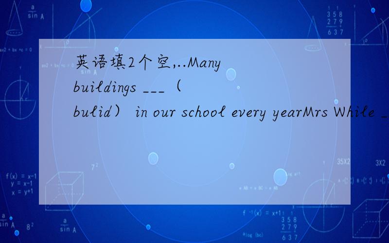 英语填2个空,..Many buildings ___（bulid） in our school every yearMrs While ___(work) in a middle school.Now she ____(teach)in Junior Nine