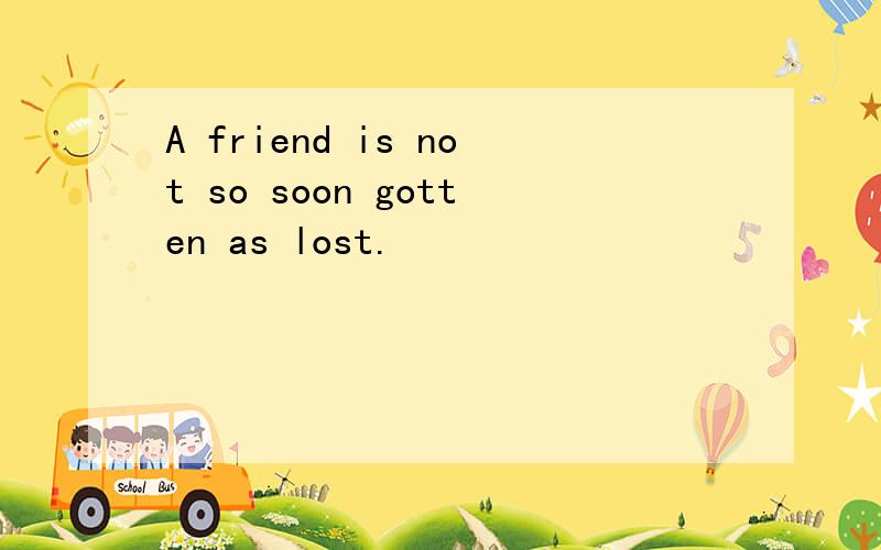 A friend is not so soon gotten as lost.