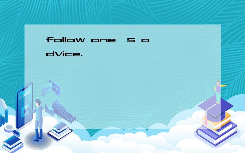 follow one's advice.