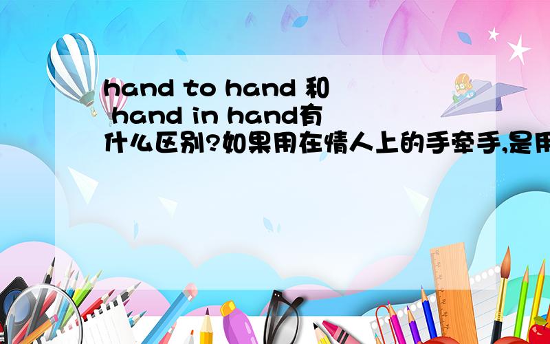 hand to hand 和 hand in hand有什么区别?如果用在情人上的手牵手,是用hand to hand 还是hand in hand呢?