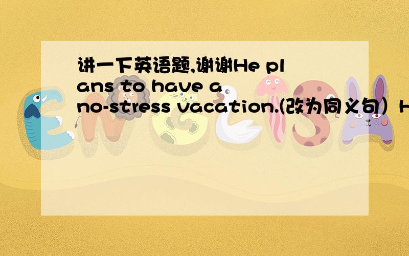 讲一下英语题,谢谢He plans to have a no-stress vacation.(改为同义句）He plans to _____    ______  ______vacation