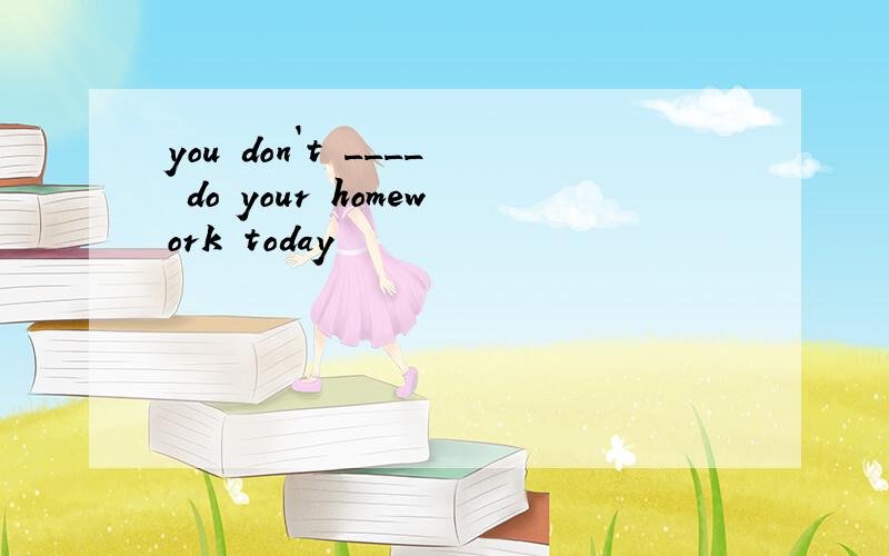 you don`t ____ do your homework today