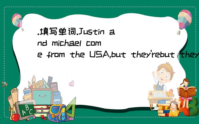 .填写单词.Justin and michael come from the USA,but they'rebut they're in C---1---- now.They're n--2--- students in Li Ming's class.They're c--3---.They're often in the same c--4--.And Li Ming t--5-- they look the same.1------- 2------ 3------ 4--