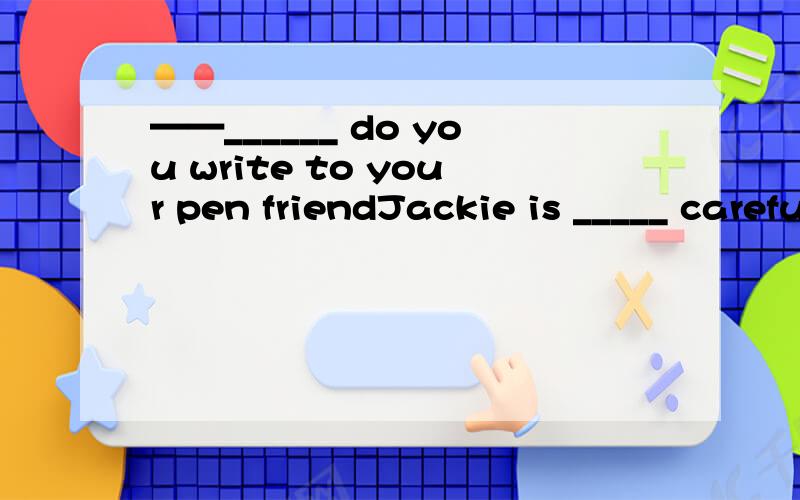 ——______ do you write to your pen friendJackie is _____ careful,so he seldom(很少) makes mistake.A.usually B.neverC.always D.sometimes 那么A