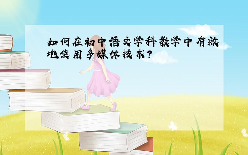 如何在初中语文学科教学中有效地使用多媒体技术?