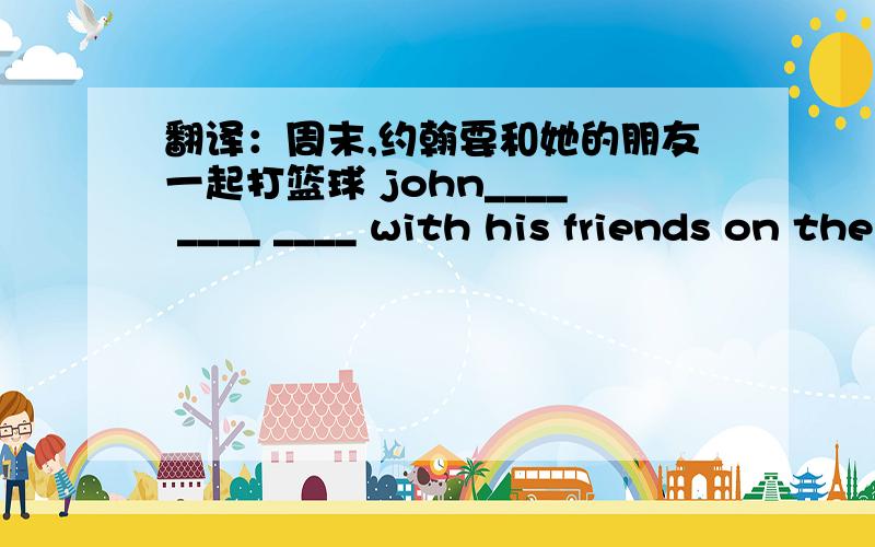 翻译：周末,约翰要和她的朋友一起打篮球 john____ ____ ____ with his friends on the weekend