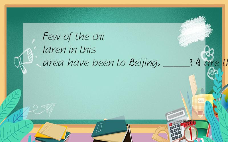 Few of the children in this area have been to Beijing,_____?A are they B have they