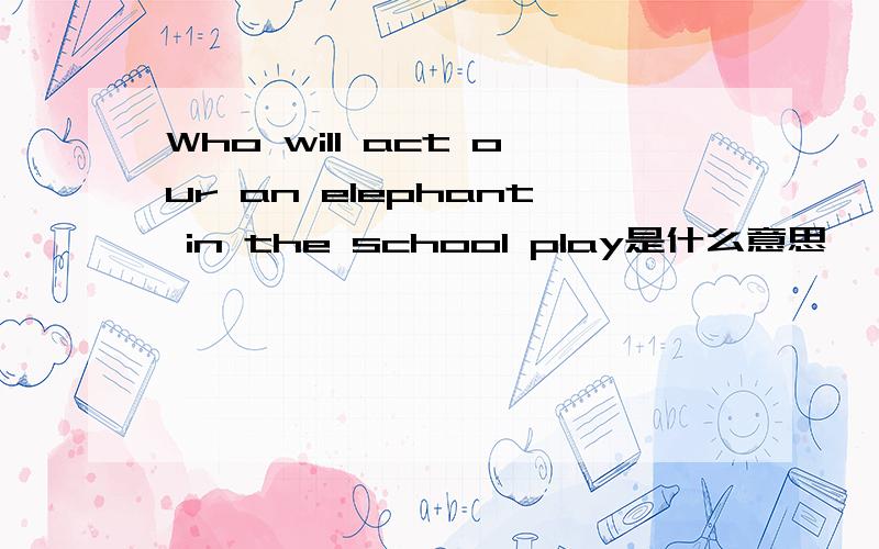 Who will act our an elephant in the school play是什么意思