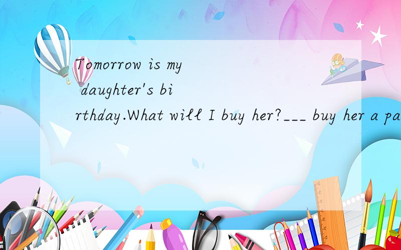Tomorrow is my daughter's birthday.What will I buy her?___ buy her a pair of sports shoes.A Why not B Let's 选哪个?为什么?