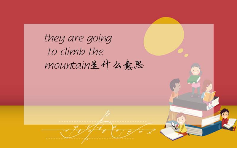 they are going to climb the mountain是什么意思