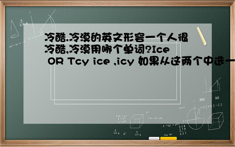 冷酷.冷漠的英文形容一个人很冷酷,冷漠用哪个单词?Ice OR Tcy ice ,icy 如果从这两个中选一个，哪个比较准确？