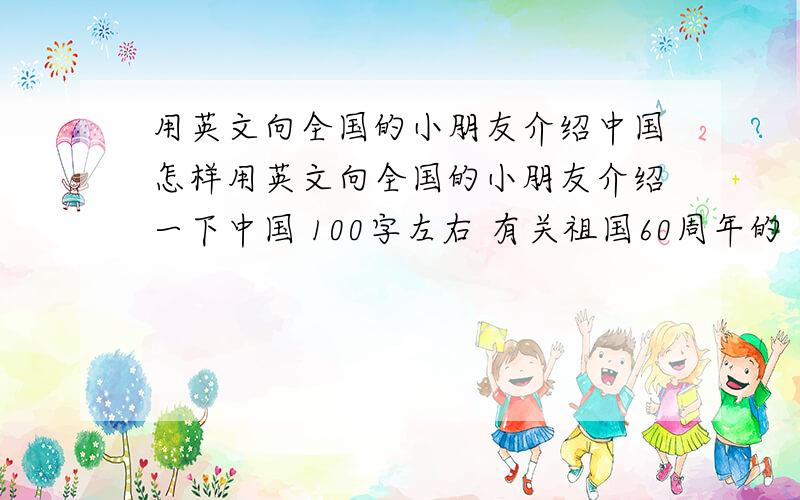 用英文向全国的小朋友介绍中国怎样用英文向全国的小朋友介绍一下中国 100字左右 有关祖国60周年的