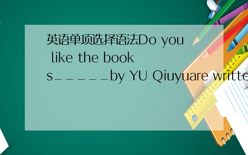 英语单项选择语法Do you like the books_____by YU Qiuyuare written were written wrote written答案选的是written我咋觉得要选 are written?