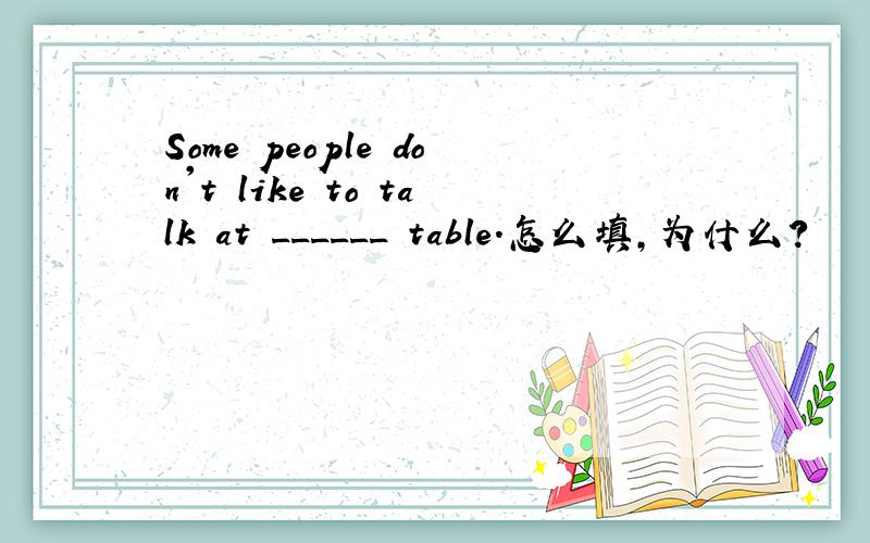 Some people don't like to talk at ______ table.怎么填,为什么?