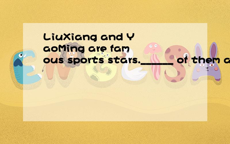 LiuXiang and YaoMing are famous sports stars.______ of them are the pride of China.None of us liked the film last night.It’s so _____.A.Both B.Neither C.All D.None -- ______ --- It’s 5 dollars.It’s very cheap.A.What time is it B.How many do you
