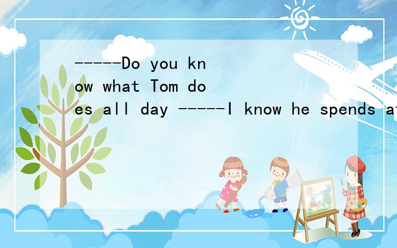 -----Do you know what Tom does all day -----I know he spends at least as much time watching TV as-----Do you know what Tom does all day -----I know he spends at least as much time watching TV as he ____his lessons.A.is doing B.does C.spends in D.does