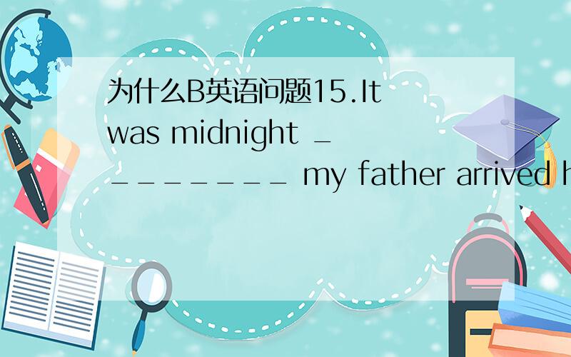 为什么B英语问题15.It was midnight ________ my father arrived home.A.before B.when C.since D.that