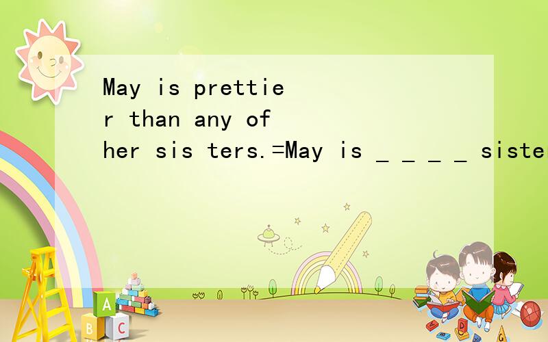 May is prettier than any of her sis ters.=May is _ _ _ _ sisters.He is taller than me.=Iam _ _ _ him.=I am _ _ _ _ him.你多高?_ _ are you?=_ your 我一米六高I am 1.6m _=I am 1.6m _ _楼高一千米The _ _ the _ is 1000 meters.