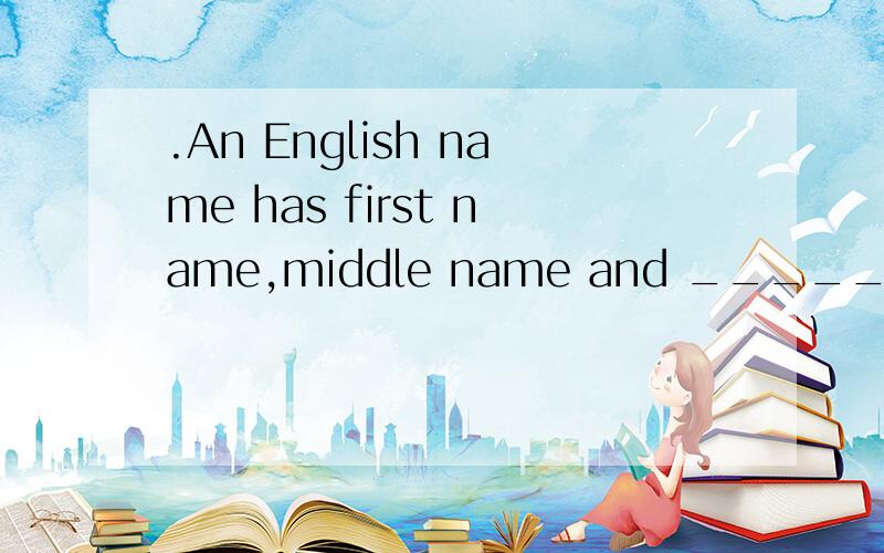 .An English name has first name,middle name and __________