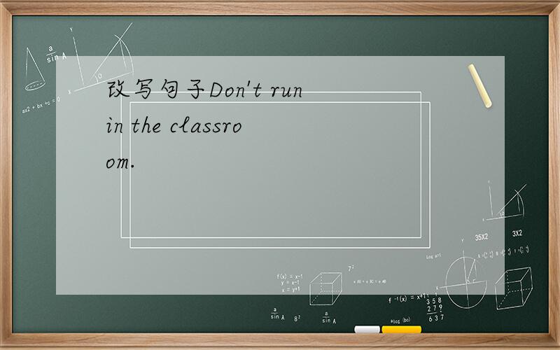 改写句子Don't run in the classroom.