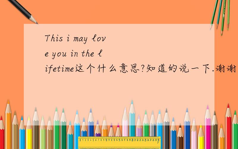This i may love you in the lifetime这个什么意思?知道的说一下.谢谢 ..